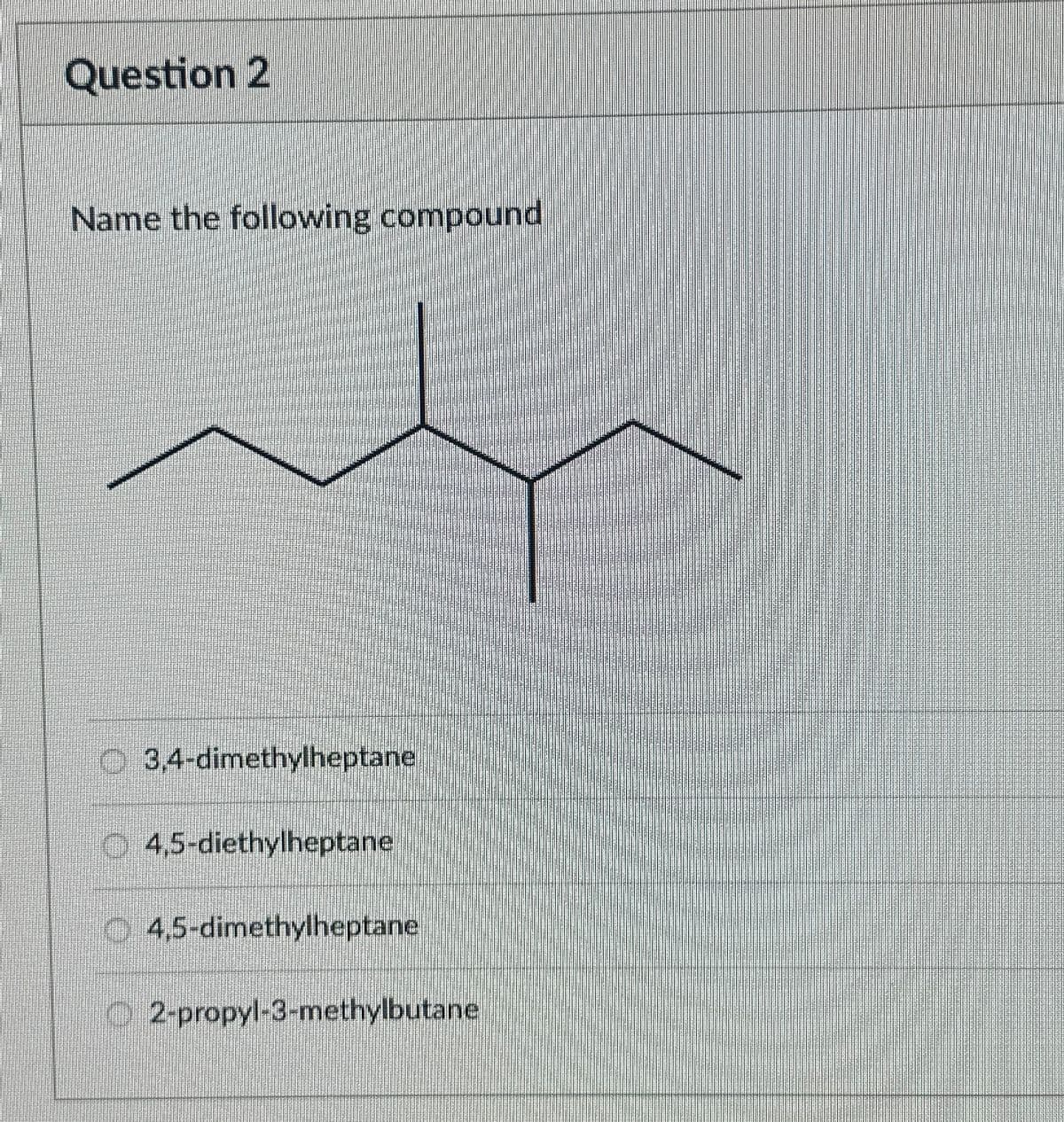 Question 2
Name the following compound
3,4-dimethylheptane
4,5-diethylheptane
O 4,5-dimethylheptane
O2-propyl-3-methylbutane