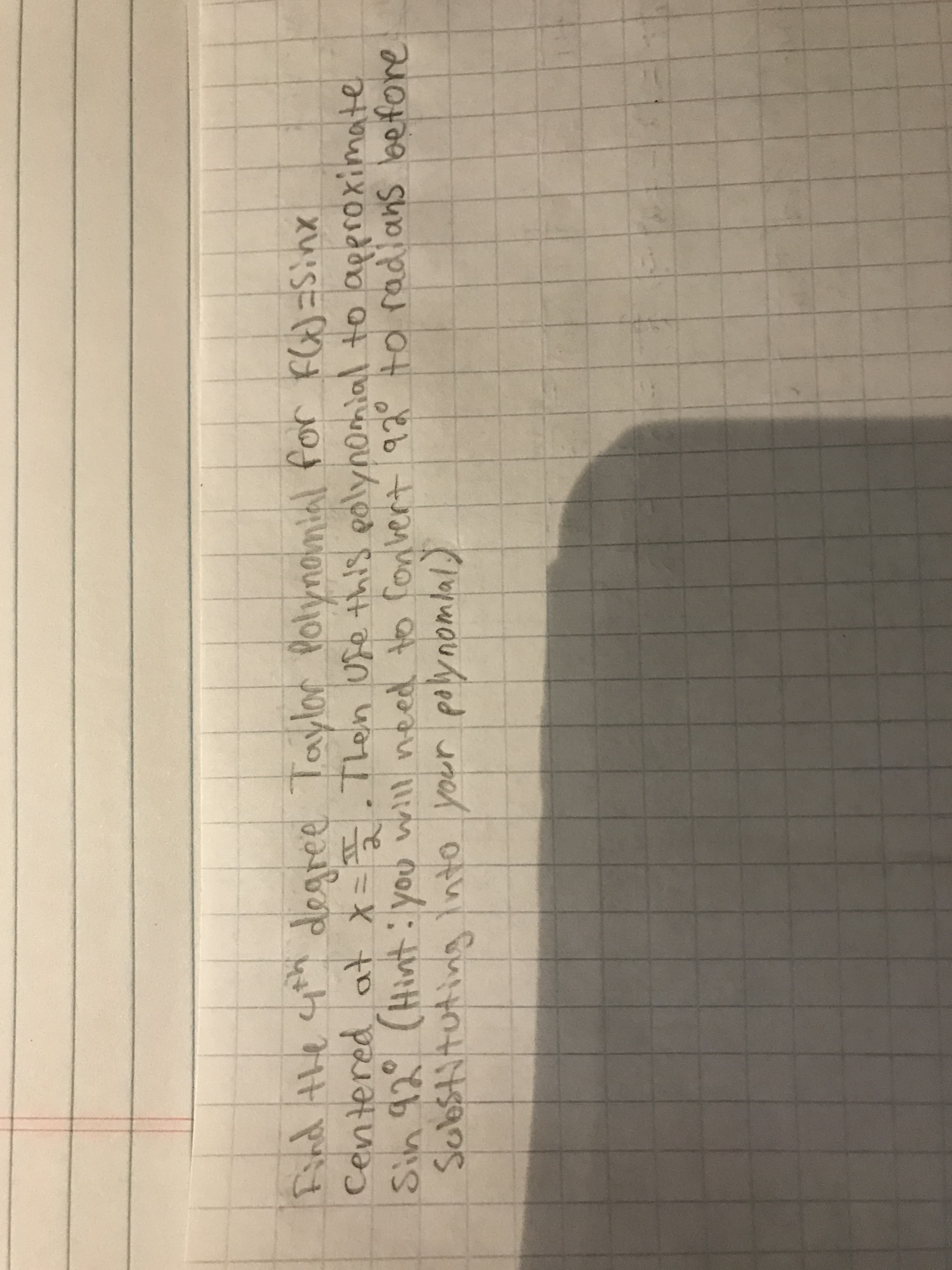 Find the you
Centered at x= .Then use this poly
Sin 92 (Hintt: you will need to fonvert 92° to radians lbefore
Sobstituting Into your polynomial)
degree
Taylor Polynonial for FGJ=Sinx
nomial to aproximate
