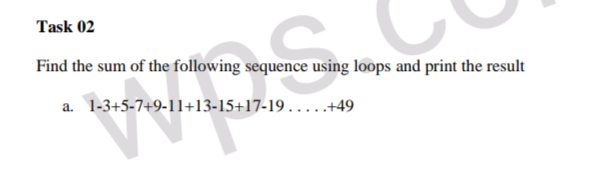 Task 02
Find the sum of the following sequence using loops and print the result
a. 1-3+5-7+9-11+13-15+17-19...+49
