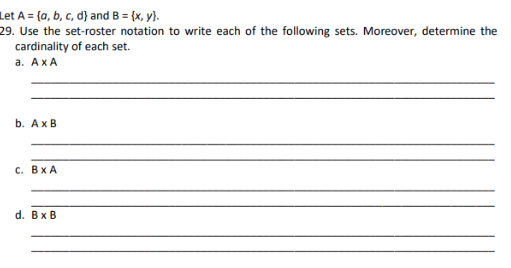 Let A = {a, b, c, d} and B = {x, y}.
29. Use the set-roster notation to write each of the following sets. Moreover, determine the
cardinality of each set.
а. АхА
b. AxB
с. ВхА
d. Вx B
