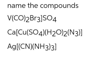 name the compounds
V(CO)2Br3]SO4
Ca[Cu(SO4) (H2O)2(N3)]
Ag[(CN)(NH3)3]