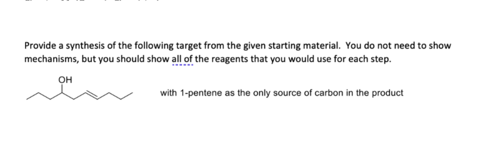 Provide a synthesis of the following target from the given starting material. You do not need to show
mechanisms, but you should show all of the reagents that you would use for each step.
OH
with 1-pentene as the only source of carbon in the product