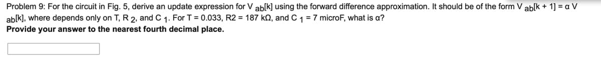 Problem 9: For the circuit in Fig. 5, derive an update expression for V ab[k] using the forward difference approximation. It should be of the form V ab[k + 1] = a V
ab[k], where depends only on T, R 2, and C 1. For T = 0.033, R2 = 187 k2, and C 1 = 7 microF, what is a?
Provide your answer to the nearest fourth decimal place.