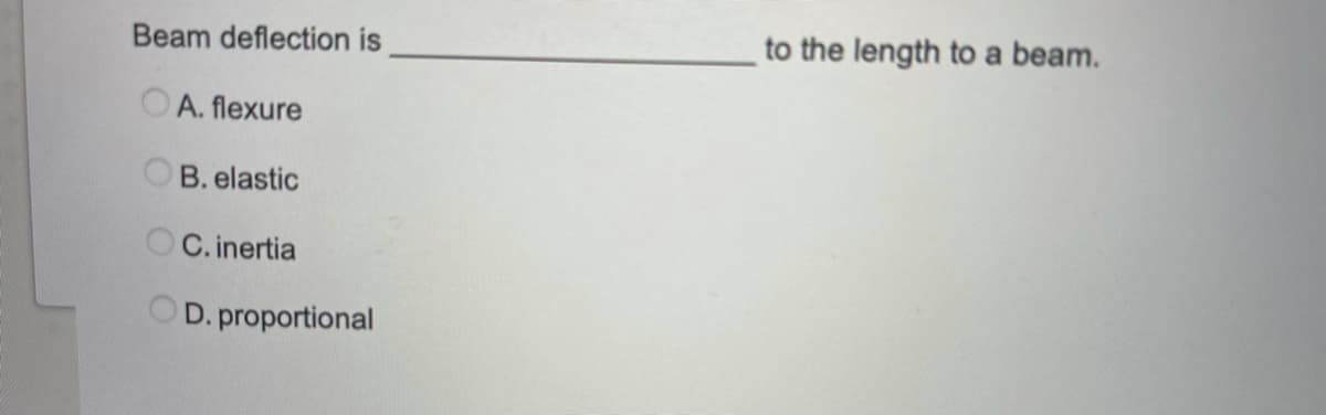 Beam deflection is
to the length to a beam.
A. flexure
B. elastic
C. inertia
D. proportional
