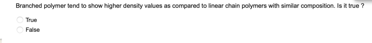 Branched polymer tend to show higher density values as compared to linear chain polymers with similar composition. Is it true ?
True
False
