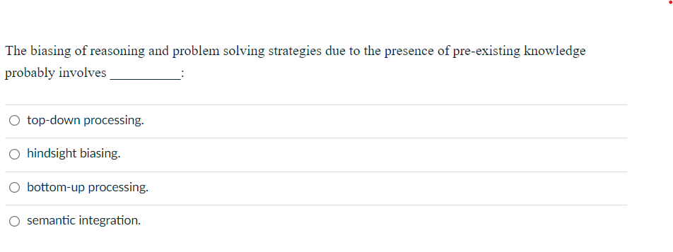 The biasing of reasoning and problem solving strategies due to the presence of pre-existing knowledge
probably involves
O top-down processing.
O hindsight biasing.
O bottom-up processing.
semantic integration.
