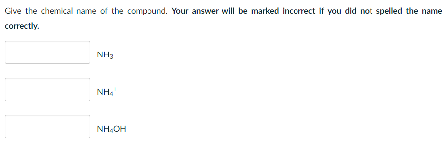 Give the chemical name of the compound. Your answer will be marked incorrect if you did not spelled the name
correctly.
NH3
NH4
NH4OH
