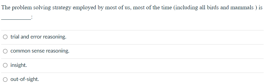 The problem solving strategy employed by most of us, most of the time (including all birds and mammals ) is
O trial and error reasoning.
common sense reasoning.
O insight.
O out-of-sight.
