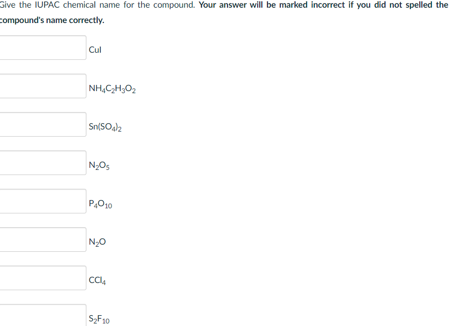 Give the IUPAC chemical name for the compound. Your answer will be marked incorrect if you did not spelled the
compound's name correctly.
Cul
NH,C2H3O2
Sn(SO4)2
N205
P4010
N20
CCI4
S2F10
