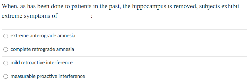 When, as has been done to patients in the past, the hippocampus is removed, subjects exhibit
extreme symptoms of
extreme anterograde amnesia
complete retrograde amnesia
O mild retroactive interference
measurable proactive interference
