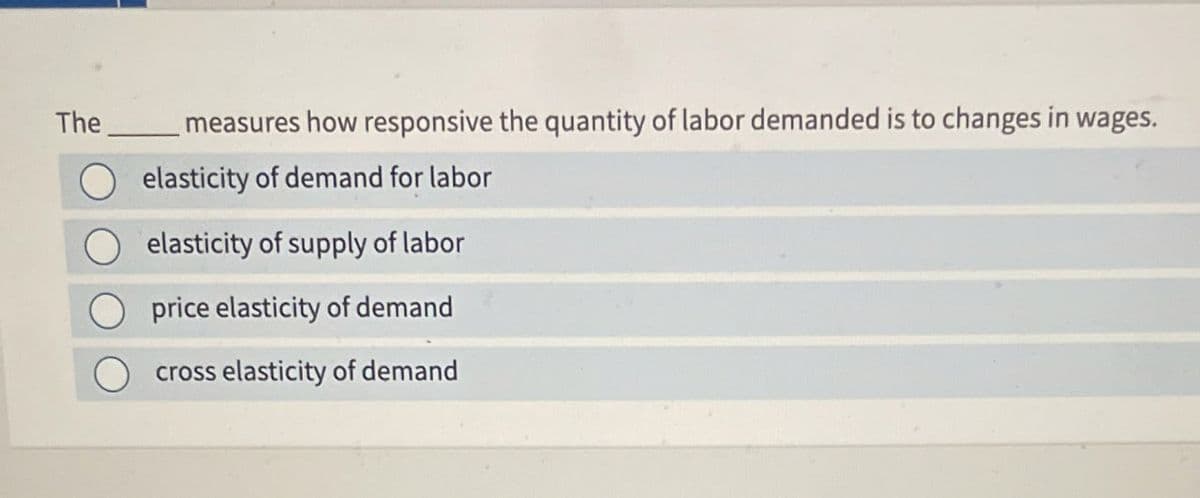 The
measures how responsive the quantity of labor demanded is to changes in wages.
elasticity of demand for labor
elasticity of supply of labor
price elasticity of demand
cross elasticity of demand