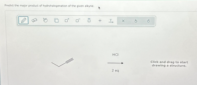 Predict the major product of hydrohalogenation of the given alkyne.
0*
0
:0
Ö
+
T
HCI
2 eq
X
Click and drag to start
drawing a structure.