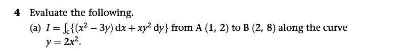 4 Evaluate the following.
(a) I = √c{(x² – 3y) dx + xy² dy} from A (1, 2) to B (2, 8) along the curve
y = 2x².