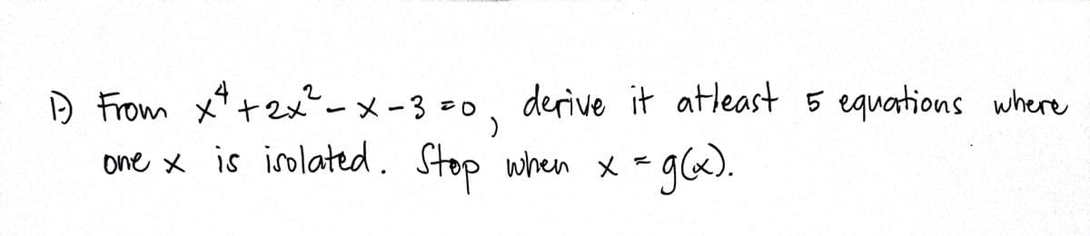 1-) From x² + 2x² - x - 3=0, derive it atleast 5
derive it atleast 5 equations where
when x = g(x).
one x is isolated. Stop when x