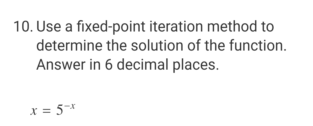 10. Use a fixed-point iteration method to
determine the solution of the function.
Answer in 6 decimal places.
x=5-x