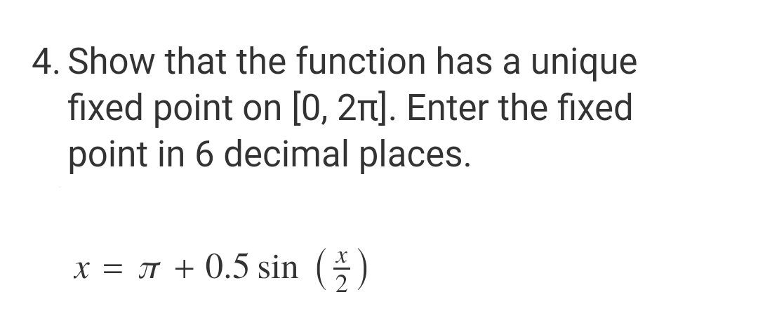 4. Show that the function has a unique
fixed point on [0, 2π]. Enter the fixed
point in 6 decimal places.
x = 7 + 0.5 sin (1)
2