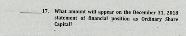 17. What amount will appear on the December 31, 2018
statement of financial position as Ordinary Share
Capital?
