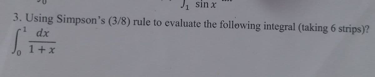 J1 sin x
3. Using Simpson's (3/8) rule to evaluate the following integral (taking 6 strips)?
1
dx
1+x
