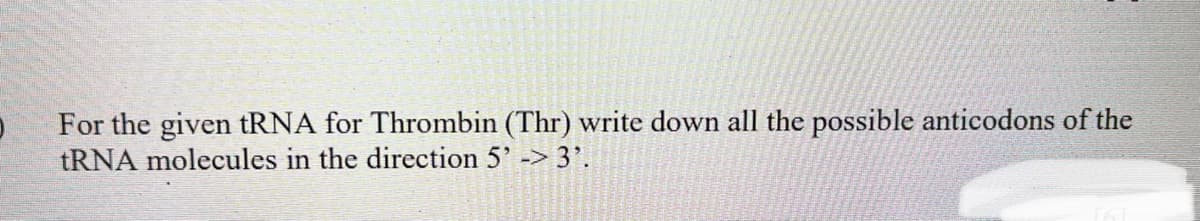 For the given tRNA for Thrombin (Thr) write down all the possible anticodons of the
tRNA molecules in the direction 5' -> 3'.