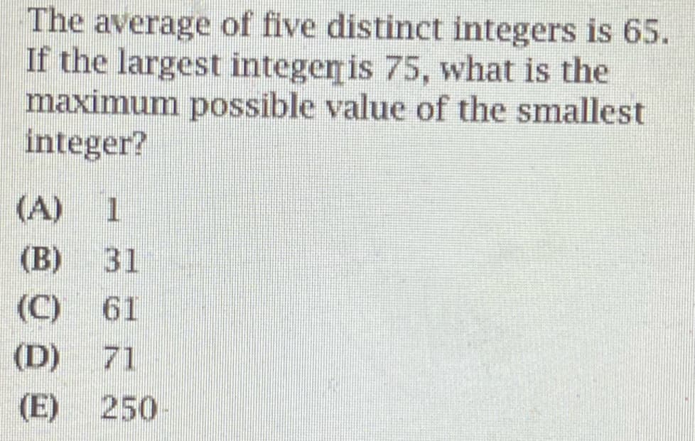 The average of five distinct integers is 65.
If the largest integer is 75, what is the
maximum possible value of the smallest
integer?
(A) 1
(B) 31
(C) 61
(D) 71
(E) 250-