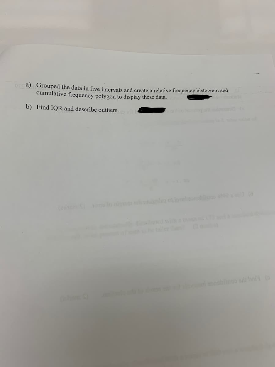 QEs a)Grouped the data in five intervals and create a relative frequency histogram and
cumulative frequency polygon to display these data.
b) Find IQR and describe outliers. b
wh le o
(2em S)ono lo nien shuoleg ot loveloonobooo (d
vith a men .
oo sooobinoo ods bait
