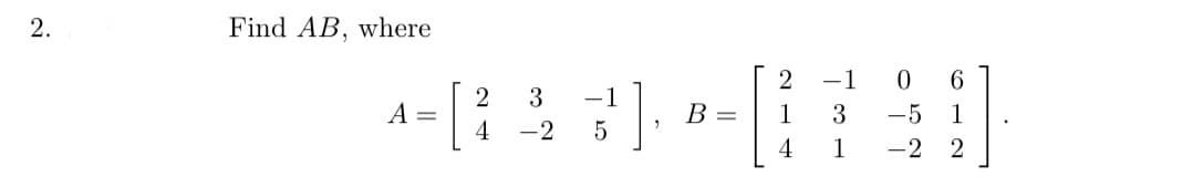 2.
Find AB, where
A =
2 3
4 -2
-1
5
B =
2
1
4
-1
3
1
0 6
-5 1
-2 2