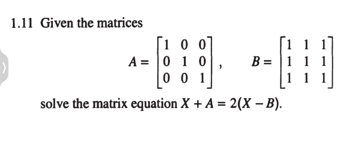 1.11 Given the matrices
100
A = 0 1 0
001
solve the matrix equation X + A = 2(X – B).
1
B = 1
1
1
1 1
1
1