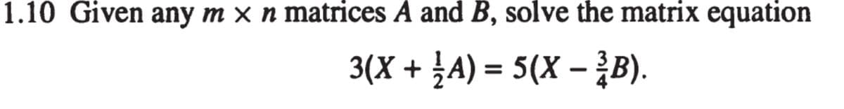 1.10 Given any m × n matrices A and B, solve the matrix equation
3(X + ½ A) = 5(X − 2(B).
-