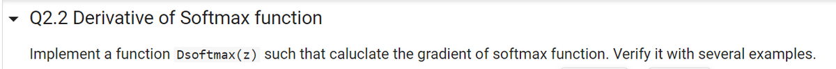 Q2.2 Derivative of Softmax function
Implement a function Dsoftmax(z) such that caluclate the gradient of softmax function. Verify it with several examples.
