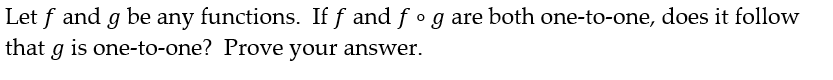 Let f and g be any functions. If ƒ and fƒ o g are both one-to-one, does it follow
that g is one-to-one? Prove your answer.