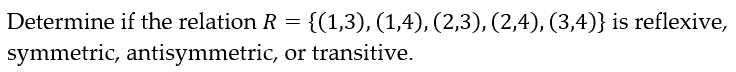 Determine if the relation R = {(1,3), (1,4), (2,3), (2,4), (3,4)} is reflexive,
symmetric, antisymmetric, or transitive.