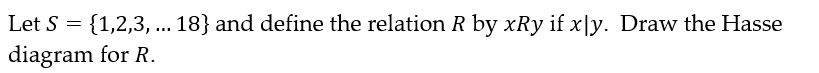 Let S = {1,2,3,... 18} and define the relation R by xRy if x|y. Draw the Hasse
diagram for R.