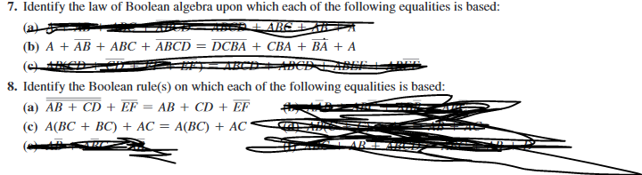 7. Identify the law of Boolean algebra upon which each of the following equalities is based:
% IABE
(b) А + АВ + AВС + АВСD
DCBA + CВА + BA + A
8. Identify the Boolean rule(s) on which each of the following equalities is based:
(a) AB + CD + EF = AB + CD + EF
(с) А(ВС + ВС) + AC 3D A(ВС) + AC
