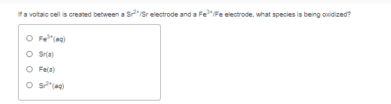 If a voltaic cell is created between a Sr"/Sr electrode and a Fe*/Fe electrode, what species is being oxidized?
O Fe*(aq)
O Ssr(a)
O Fe(s)
O s2*(ag)
