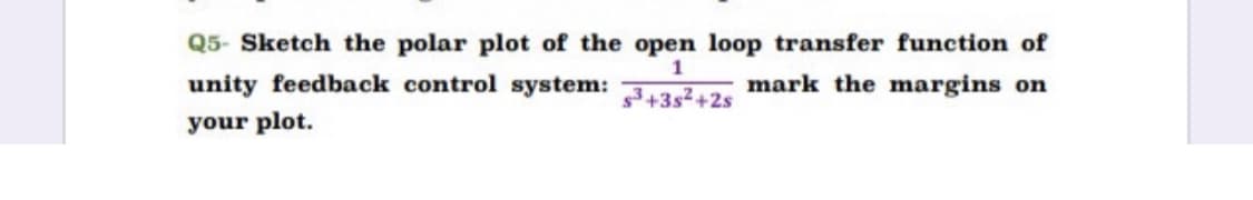 Q5- Sketch the polar plot of the open loop transfer function of
1
unity feedback control system:
mark the margins on
3+3s2+2s
your plot.
