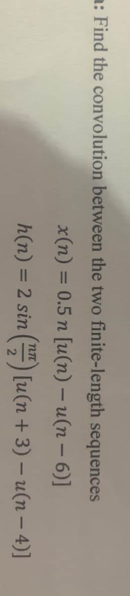 a: Find the convolution between the two finite-length sequences
x(n) = 0.5 n [u(n) – u(n – 6)]
%3D
h(n) = 2 sin () [u(n + 3) – u(n – 4)]
