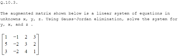 Q.10.3.
The augmented matrix shown below is a linear system of equations in
z. Using Gauss-Jordan elimination, solve the system for
unknowns x, y,
y, x, and z
1
-1
2
3
5
-2 3
3
-2
1
4-
