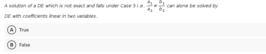 A solution of a DE which is not exact and falls under Case 3 i.e.
can alone be solved by
DE with coefficients linear in two variables.
A) True
B
False
