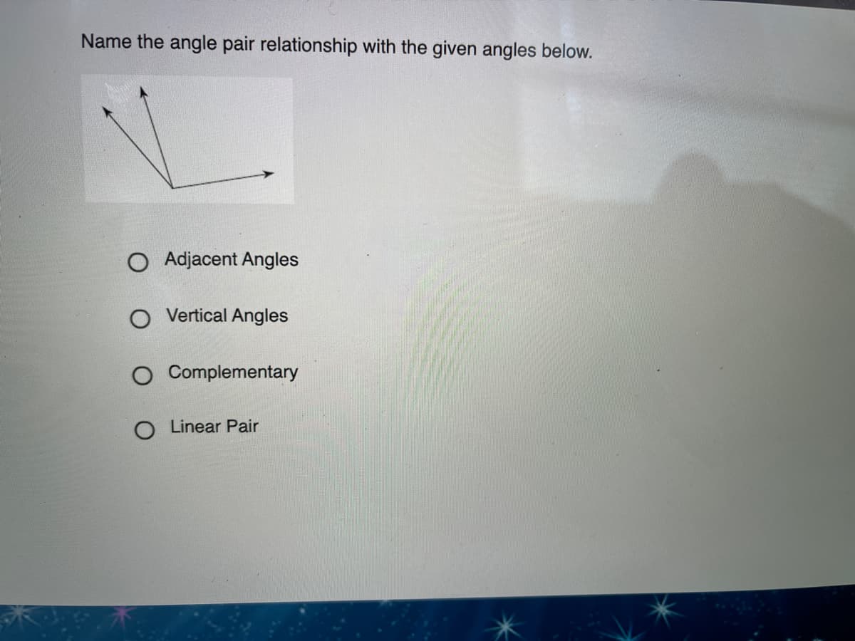 Name the angle pair relationship with the given angles below.
O Adjacent Angles
O Vertical Angles
O Complementary
O Linear Pair
