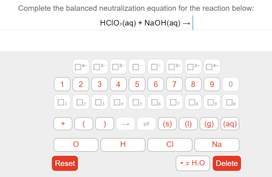 Complete the balanced neutralization equation for the reaction below:
HCIO:(aq) + NaOH(aq) -
14-
3-
O2+
|3+
4+
9 0
1
2
3
6
7
8
O2 O
(s)
(1) (g) (aq)
+
CI
Na
Reset
• x H2O
Delete
+
1L
4.
