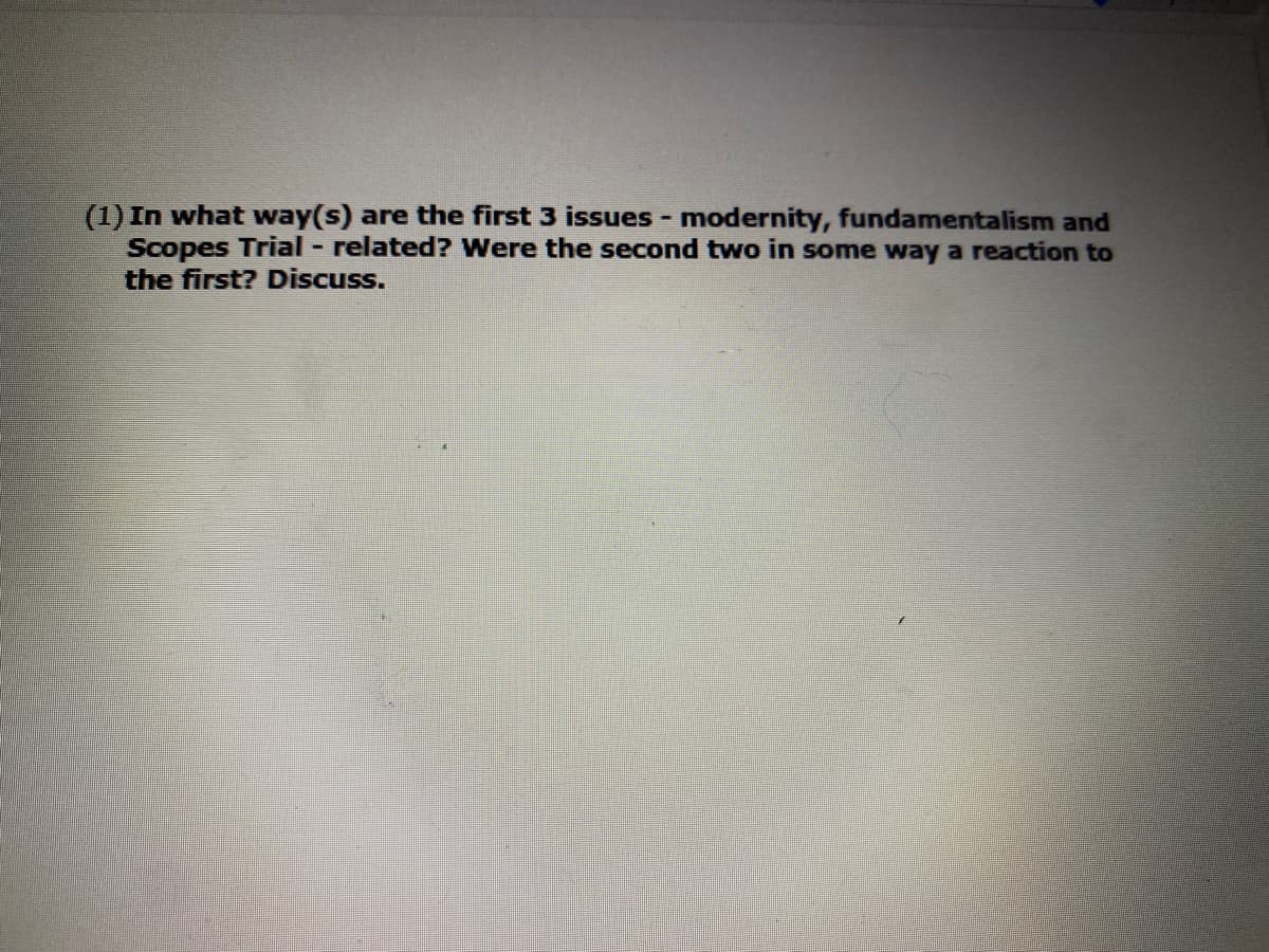 (1) In what way(s) are the first 3 issues - modernity, fundamentalism and
Scopes Trial - related? Were the second two in some way a reaction to
the first? Discuss.
