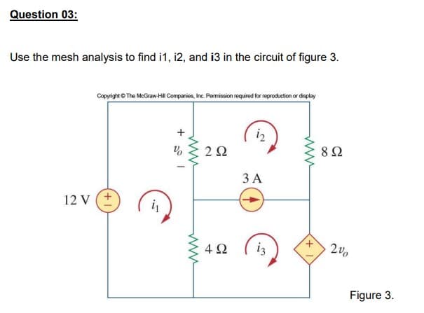 Question 03:
Use the mesh analysis to find i1, i2, and i3 in the circuit of figure 3.
Copyright O The McGraw-Hil Companies, Inc. Pemission required for reproduction or dsplay
iz
2Ω
8Ω
3 A
12 V (+
i
4Ω
iz
2v.
Figure 3.
