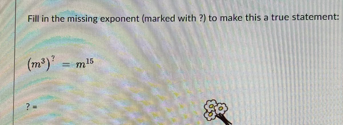 Fill in the missing exponent (marked with ?) to make this a true statement:
(m²)'
%3D
m15
