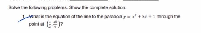 Solve the following problems. Show the complete solution.
What is the equation of the line to the parabola y = x? + 5x +1 through the
%3D
point at G)?
