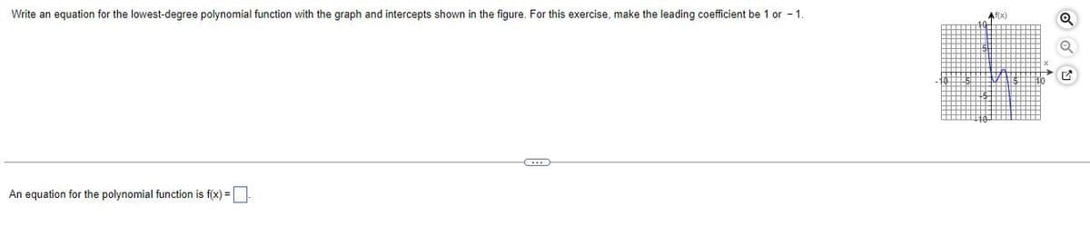 Write an equation for the lowest-degree polynomial function with the graph and intercepts shown in the figure. For this exercise, make the leading coefficient be 1 or -1.
An equation for the polynomial function is f(x) =
Af(x)