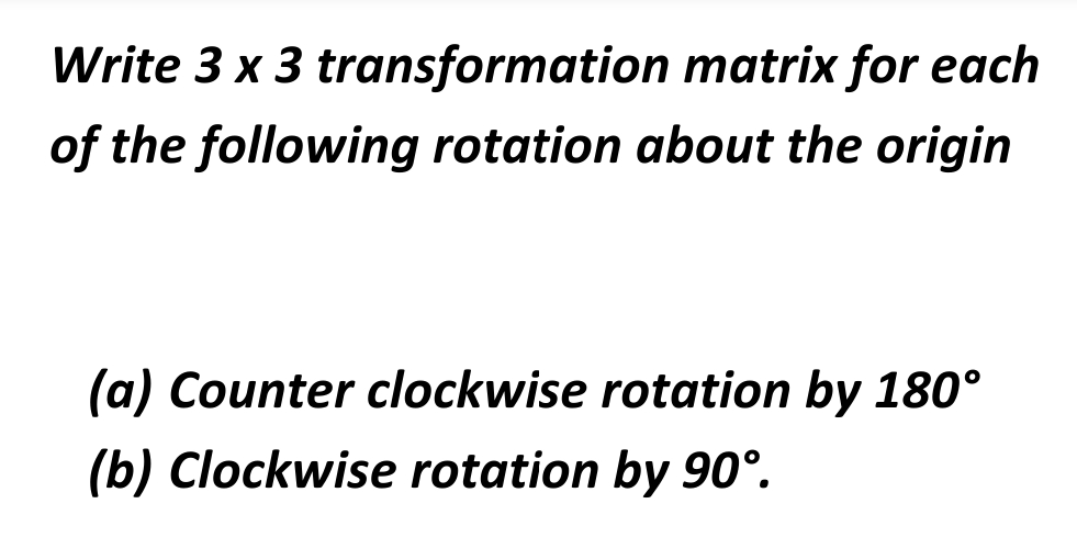 Write 3 x 3 transformation
matrix for each
of the following rotation about the origin
(a) Counter clockwise rotation by 180°
(b) Clockwise rotation by 90°.