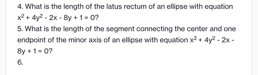 4. What is the length of the latus rectum of an ellipse with equation
x² + 4y² - 2x - 8y + 1 = 0?
5. What is the length of the segment connecting the center and one
endpoint of the minor axis of an ellipse with equation x² + 4y² - 2x -
8y + 1 = 0?
6.