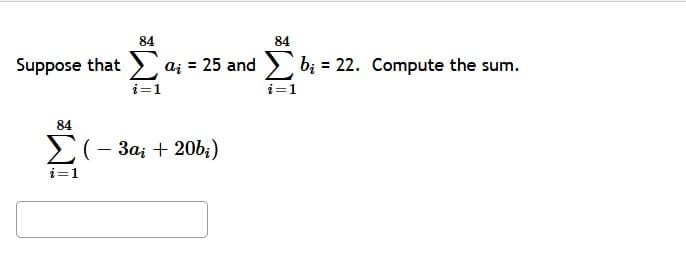 84
84
Suppose that a; = 25 and b; = 22. Compute the sum.
i=1
i=1
84
Σ
>(- 3a; + 20b;)
i=1
