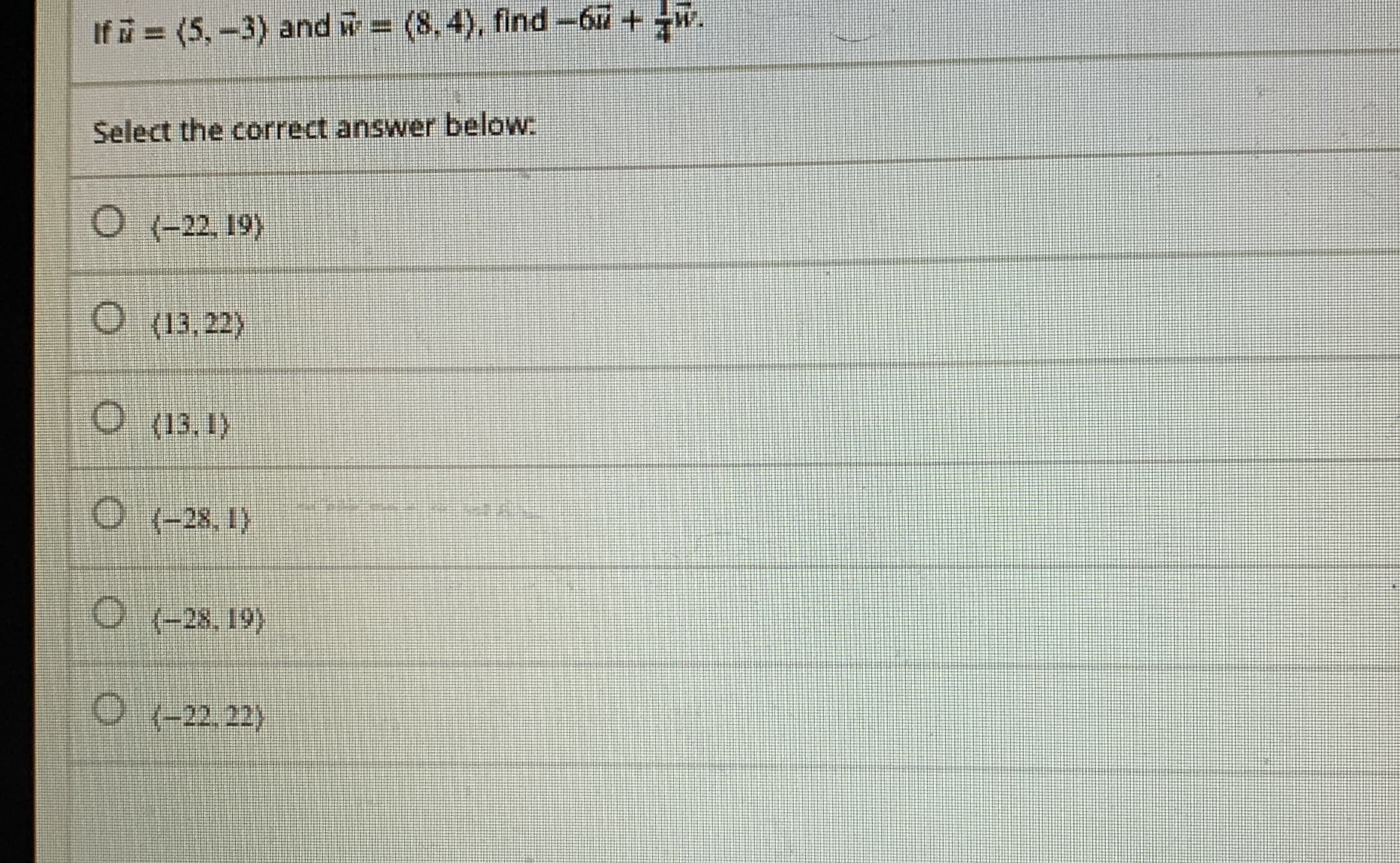 If (5,-3) and w (8.4), find-6u+w.
Select the correct answer below.
O (-22, 19)
(टट धT)
(13.1)
O (-28. 1)
28. 19)
( त
