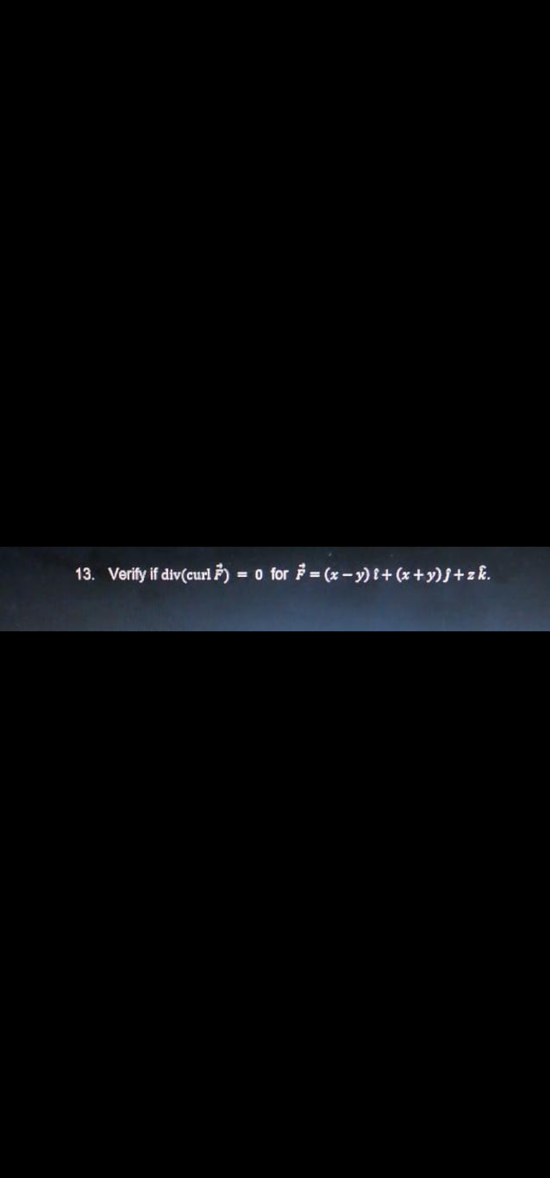 13. Verify if div(curl F) = 0 for = (x-y) i+ (x+y)f+zk.
